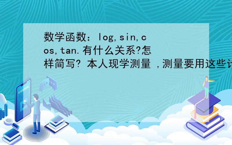 数学函数：log,sin,cos,tan.有什么关系?怎样简写? 本人现学测量 ,测量要用这些计算. 跪求高手指点!