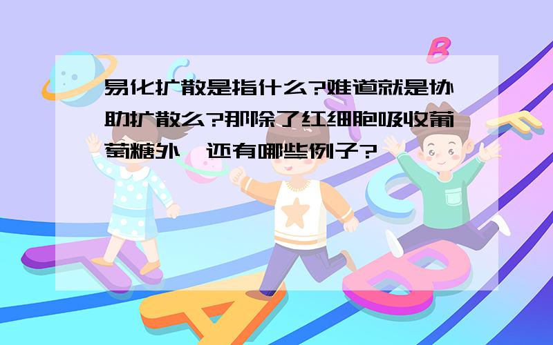 易化扩散是指什么?难道就是协助扩散么?那除了红细胞吸收葡萄糖外,还有哪些例子?