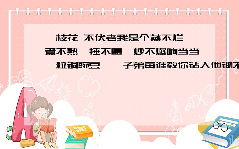 一枝花 不伏老我是个蒸不烂、煮不熟、捶不匾、炒不爆响当当一粒铜豌豆,恁子弟每谁教你钻入他锄不断、斫不下、解不开、顿不脱慢