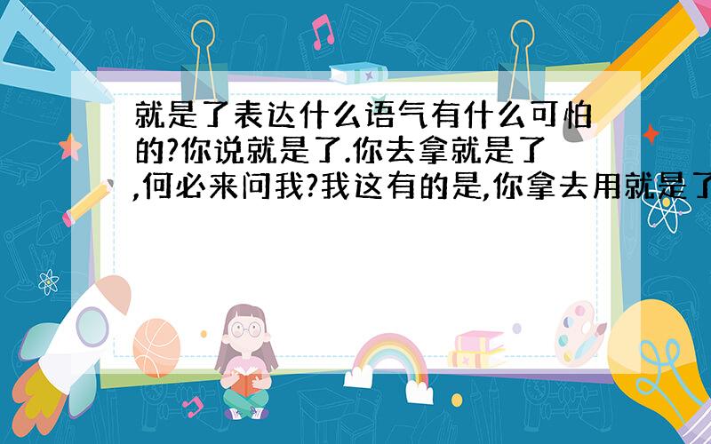 就是了表达什么语气有什么可怕的?你说就是了.你去拿就是了,何必来问我?我这有的是,你拿去用就是了.不要埋怨我,我再去一趟