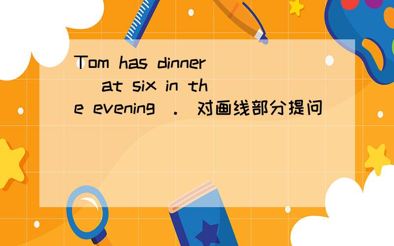 Tom has dinner (at six in the evening).(对画线部分提问）