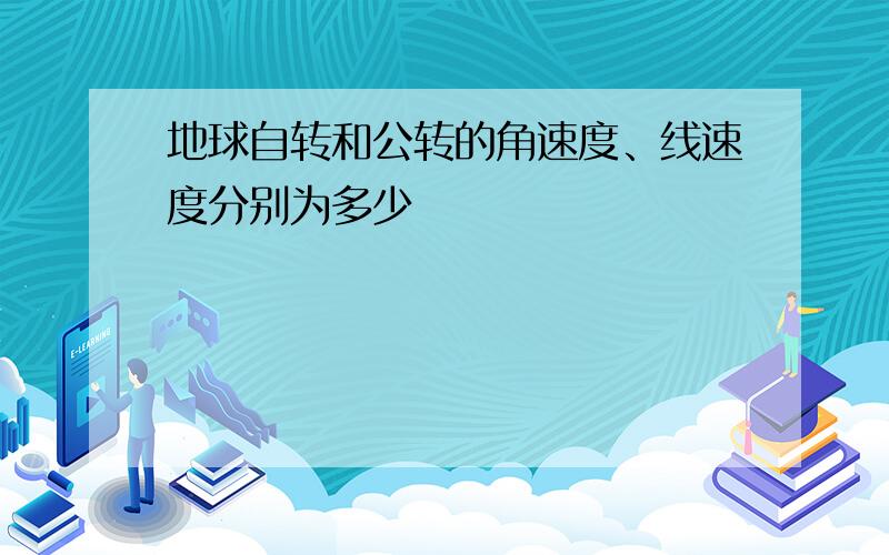 地球自转和公转的角速度、线速度分别为多少