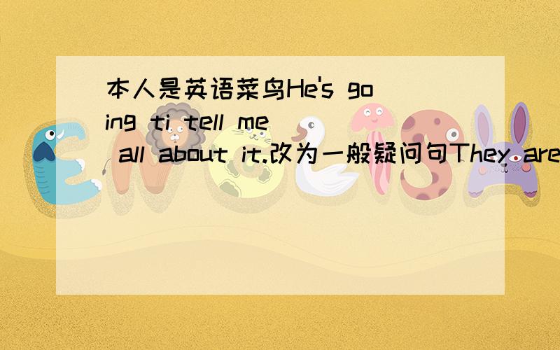 本人是英语菜鸟He's going ti tell me all about it.改为一般疑问句They are go