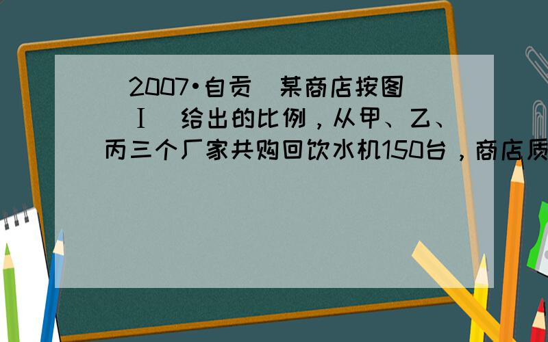 （2007•自贡）某商店按图（Ⅰ）给出的比例，从甲、乙、丙三个厂家共购回饮水机150台，商店质检员对购进的这批饮水机进行