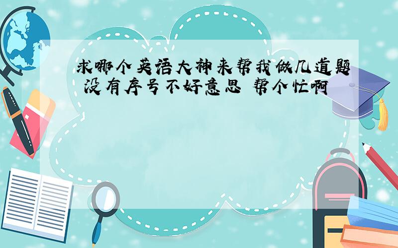 求哪个英语大神来帮我做几道题 没有序号不好意思 帮个忙啊