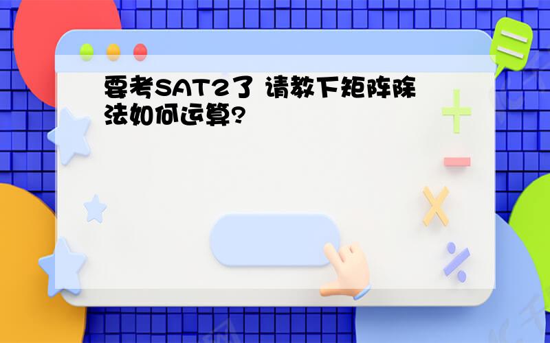 要考SAT2了 请教下矩阵除法如何运算?