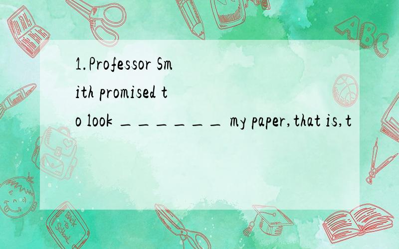 1.Professor Smith promised to look ______ my paper,that is,t