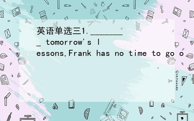 英语单选三1.________ tomorrow's lessons,Frank has no time to go o