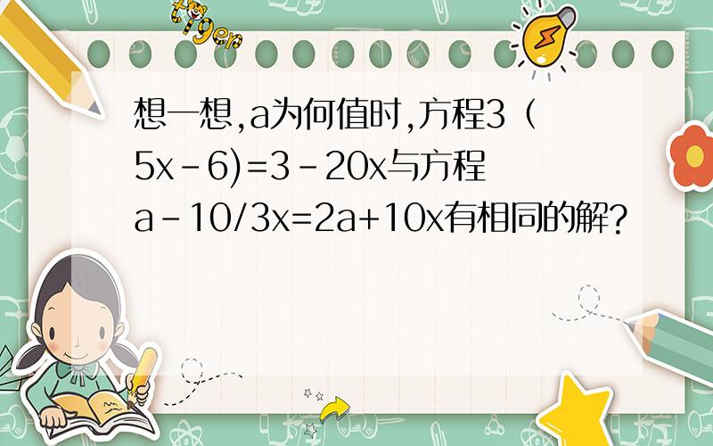 想一想,a为何值时,方程3（5x-6)=3-20x与方程a-10/3x=2a+10x有相同的解?