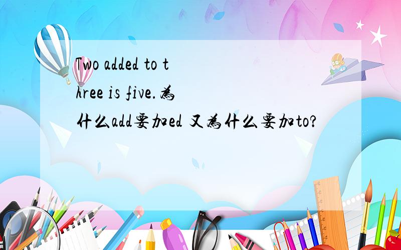 Two added to three is five.为什么add要加ed 又为什么要加to?