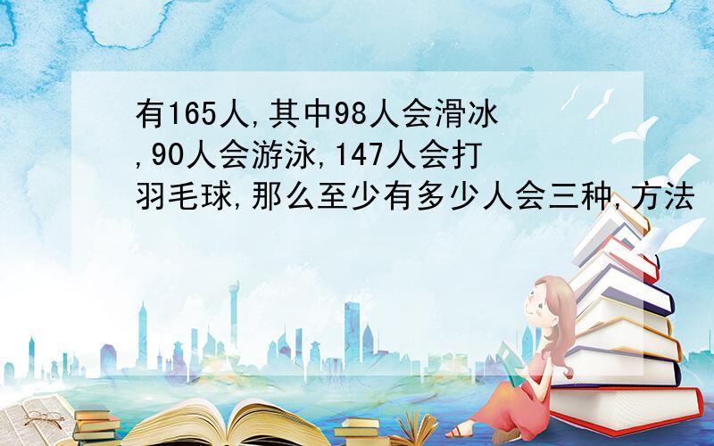 有165人,其中98人会滑冰,90人会游泳,147人会打羽毛球,那么至少有多少人会三种,方法