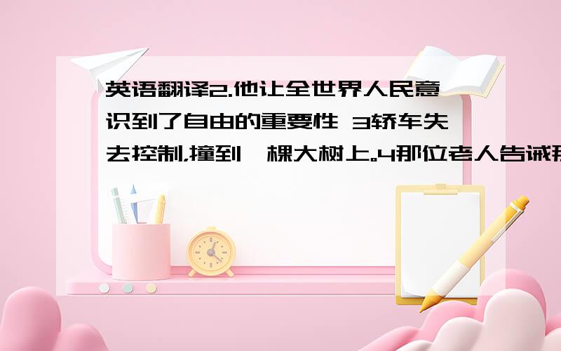 英语翻译2.他让全世界人民意识到了自由的重要性 3轿车失去控制，撞到一棵大树上。4那位老人告诫那些孩子不要在那么薄的冰面