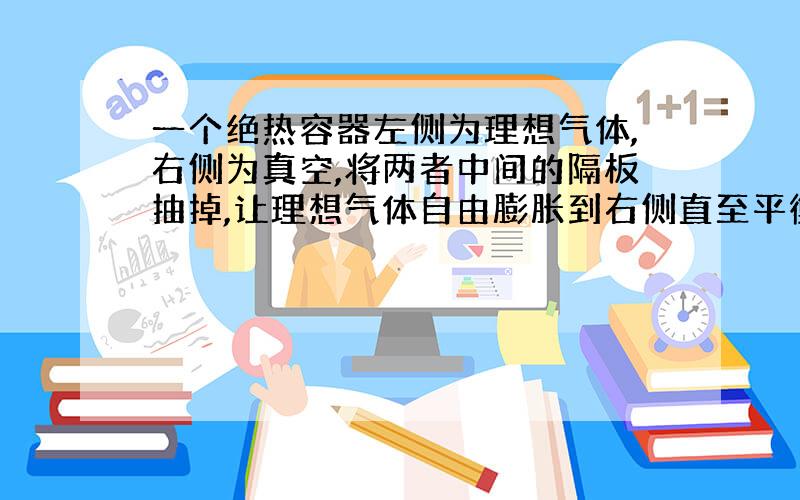 一个绝热容器左侧为理想气体,右侧为真空,将两者中间的隔板抽掉,让理想气体自由膨胀到右侧直至平衡