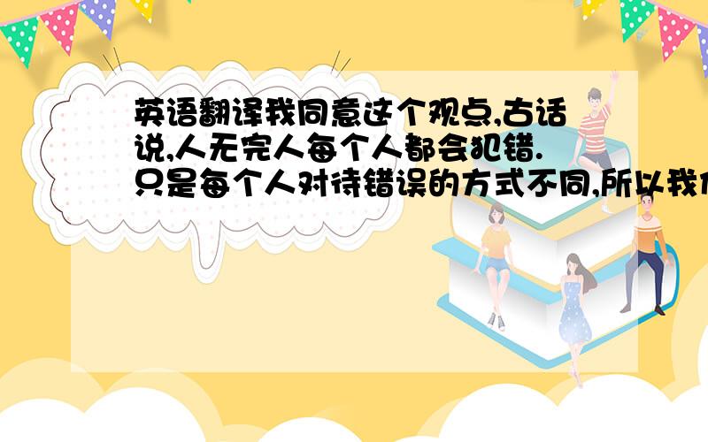 英语翻译我同意这个观点,古话说,人无完人每个人都会犯错.只是每个人对待错误的方式不同,所以我们应该学会在错误中进步,而不