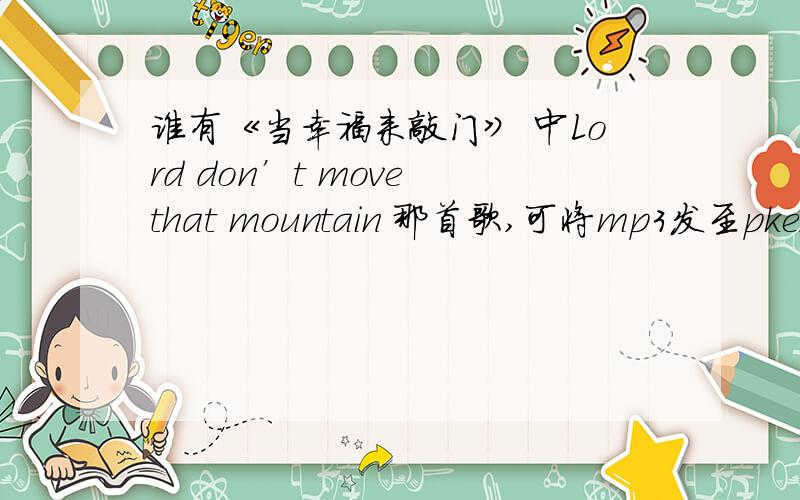 谁有《当幸福来敲门》 中Lord don’t move that mountain 那首歌,可将mp3发至pkehan9