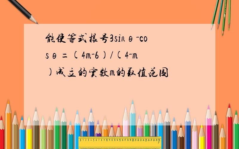 能使等式根号3sinθ-cosθ=(4m-6)/(4-m)成立的实数m的取值范围