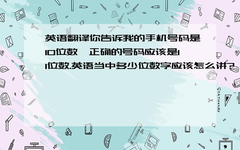 英语翻译你告诉我的手机号码是10位数,正确的号码应该是11位数.英语当中多少位数字应该怎么讲?