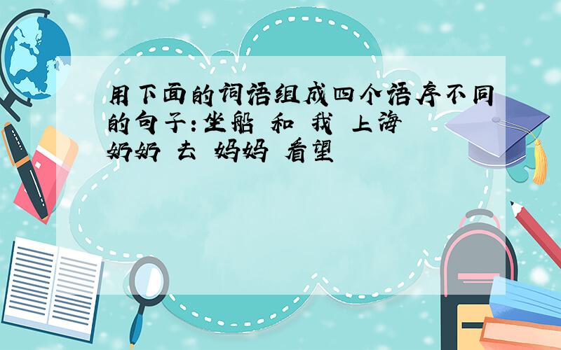 用下面的词语组成四个语序不同的句子:坐船 和 我 上海 奶奶 去 妈妈 看望