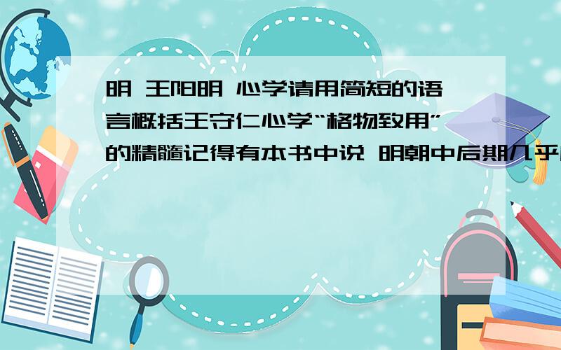 明 王阳明 心学请用简短的语言概括王守仁心学“格物致用”的精髓记得有本书中说 明朝中后期几乎所有的名人大家都是心学的追随