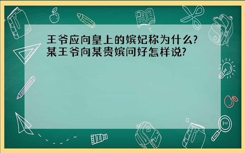 王爷应向皇上的嫔妃称为什么?某王爷向某贵嫔问好怎样说?