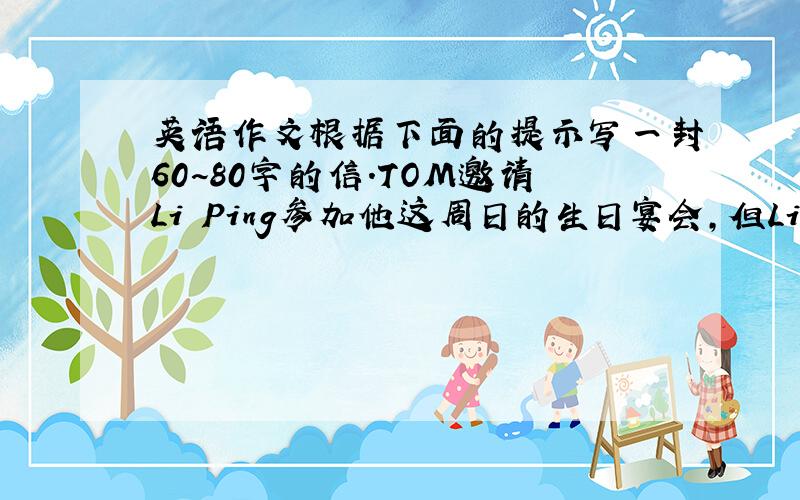 英语作文根据下面的提示写一封60~80字的信.TOM邀请Li Ping参加他这周日的生日宴会,但Li Ping的父母出差