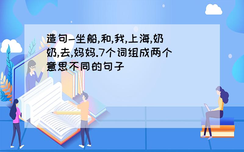 造句-坐船,和,我,上海,奶奶,去,妈妈.7个词组成两个意思不同的句子