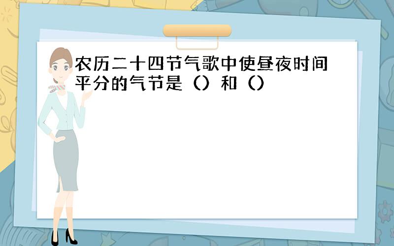 农历二十四节气歌中使昼夜时间平分的气节是（）和（）