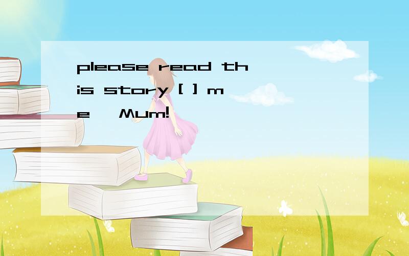 please read this story [ ] me ,Mum!