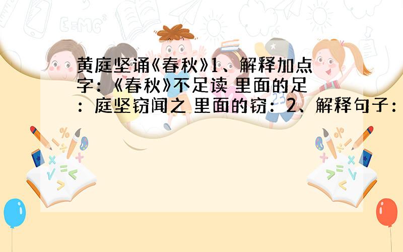 黄庭坚诵《春秋》1、解释加点字：《春秋》不足读 里面的足：庭坚窃闻之 里面的窃：2、解释句子：既日经矣,何得不读：3、从