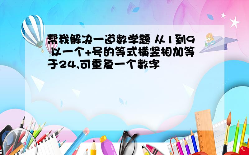 帮我解决一道数学题 从1到9 以一个+号的等式横竖相加等于24,可重复一个数字