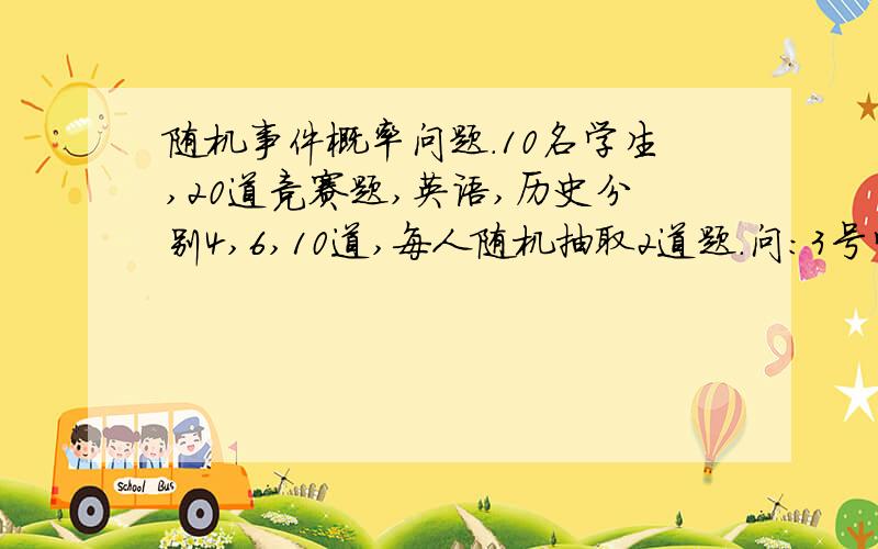 随机事件概率问题.10名学生,20道竞赛题,英语,历史分别4,6,10道,每人随机抽取2道题.问:3号学生抽到英语题的概