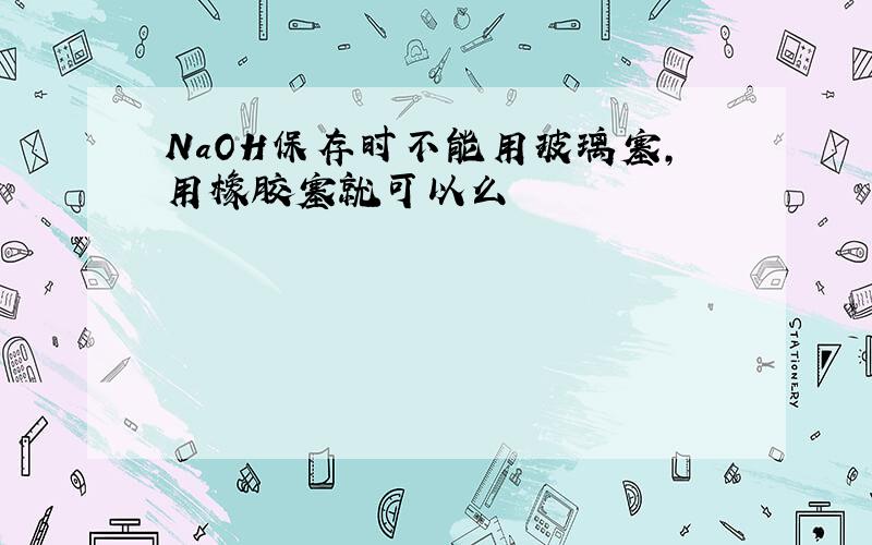 NaOH保存时不能用玻璃塞,用橡胶塞就可以么