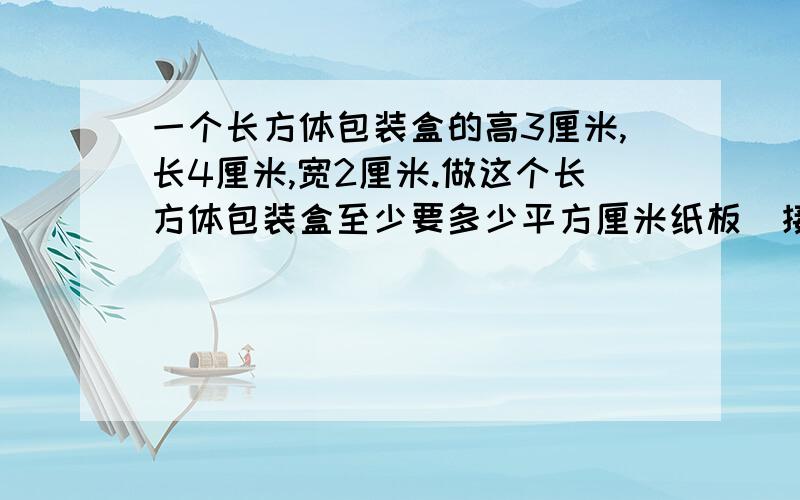 一个长方体包装盒的高3厘米,长4厘米,宽2厘米.做这个长方体包装盒至少要多少平方厘米纸板（接口忽略不计）?这个纸盒的体积