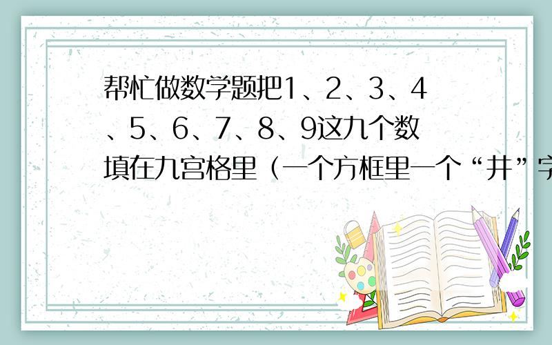 帮忙做数学题把1、2、3、4、5、6、7、8、9这九个数填在九宫格里（一个方框里一个“井”字）,怎样填才使横纵斜三行数的