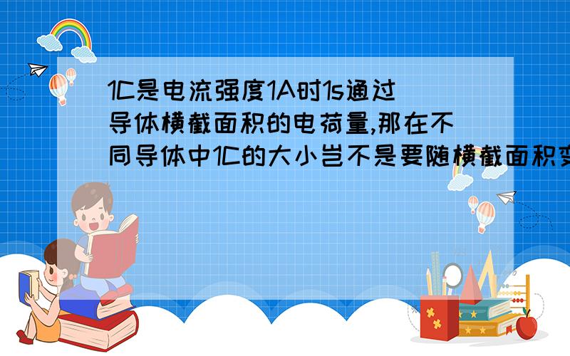 1C是电流强度1A时1s通过导体横截面积的电荷量,那在不同导体中1C的大小岂不是要随横截面积变化了吗?