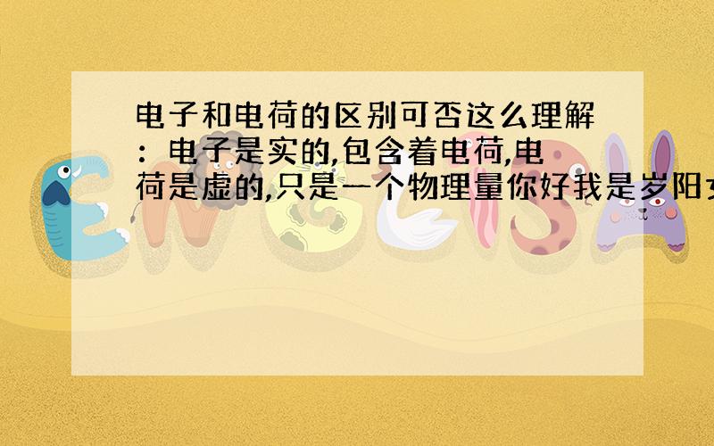 电子和电荷的区别可否这么理解：电子是实的,包含着电荷,电荷是虚的,只是一个物理量你好我是岁阳女汉i