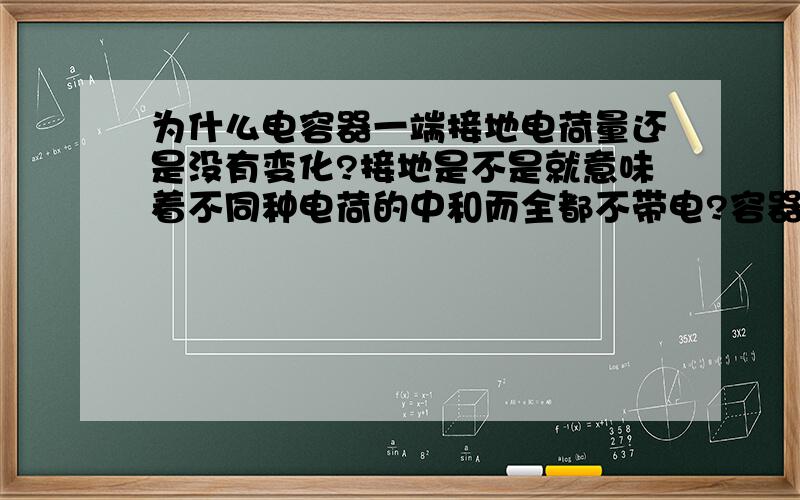 为什么电容器一端接地电荷量还是没有变化?接地是不是就意味着不同种电荷的中和而全都不带电?容器接地到底有什么意义呢?