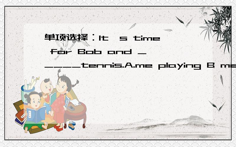 单项选择：It's time for Bob and _____tennis.A.me playing B me to