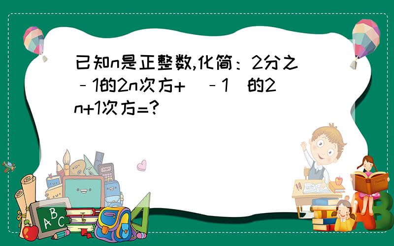 已知n是正整数,化简：2分之﹣1的2n次方+（﹣1）的2n+1次方=?