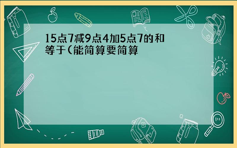 15点7减9点4加5点7的和等于(能简算要简算