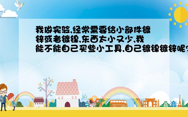 我做实验,经常需要给小部件镀锌或者镀镍,东西太小又少,我能不能自己买些小工具,自己镀镍镀锌呢?