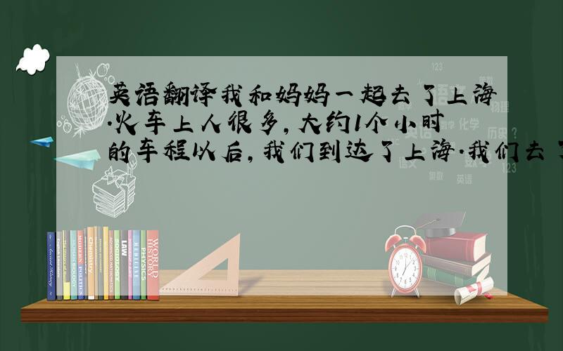 英语翻译我和妈妈一起去了上海.火车上人很多,大约1个小时的车程以后,我们到达了上海.我们去了南京路,那里有很多的商店和建