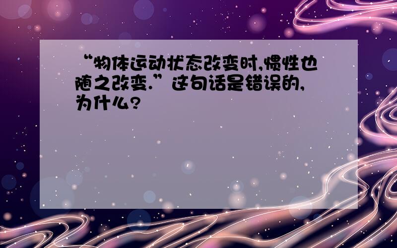 “物体运动状态改变时,惯性也随之改变.”这句话是错误的,为什么?