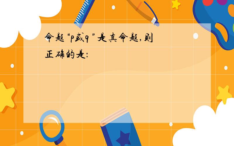 命题“p或q ”是真命题,则正确的是：