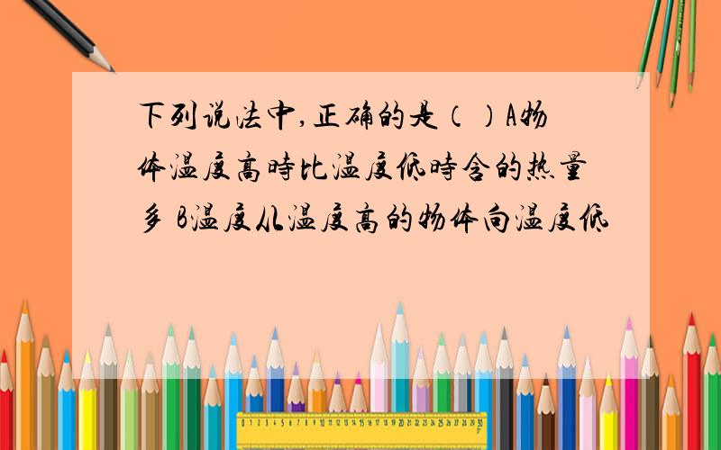 下列说法中,正确的是（）A物体温度高时比温度低时含的热量多 B温度从温度高的物体向温度低