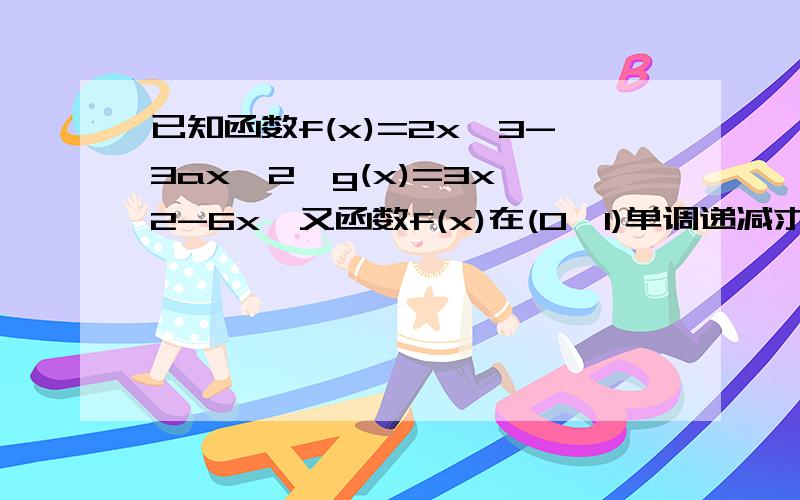 已知函数f(x)=2x^3-3ax^2,g(x)=3x^2-6x,又函数f(x)在(0,1)单调递减求a的值