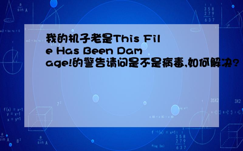 我的机子老是This File Has Been Damage!的警告请问是不是病毒,如何解决?