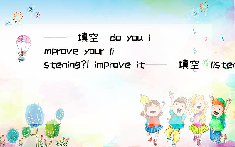 ——（填空）do you improve your listening?I improve it——（填空）listen