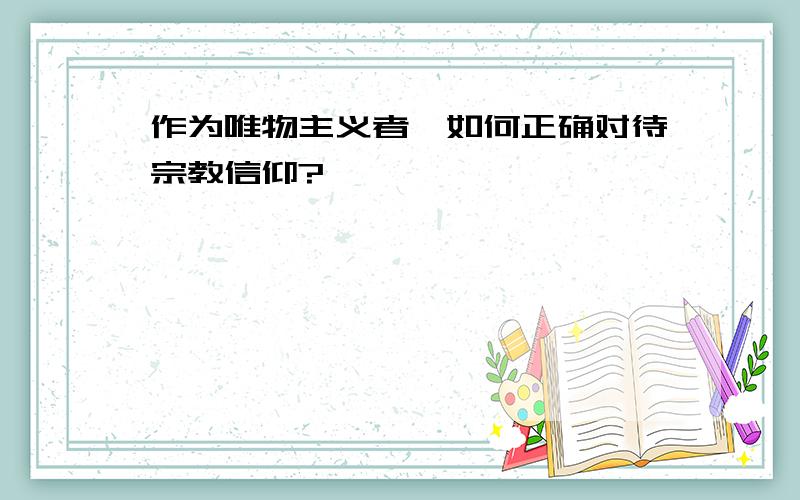 作为唯物主义者,如何正确对待宗教信仰?