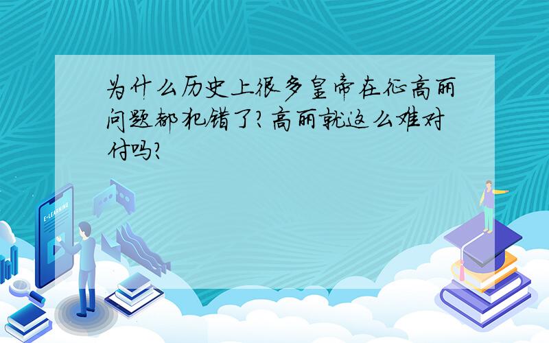 为什么历史上很多皇帝在征高丽问题都犯错了?高丽就这么难对付吗?